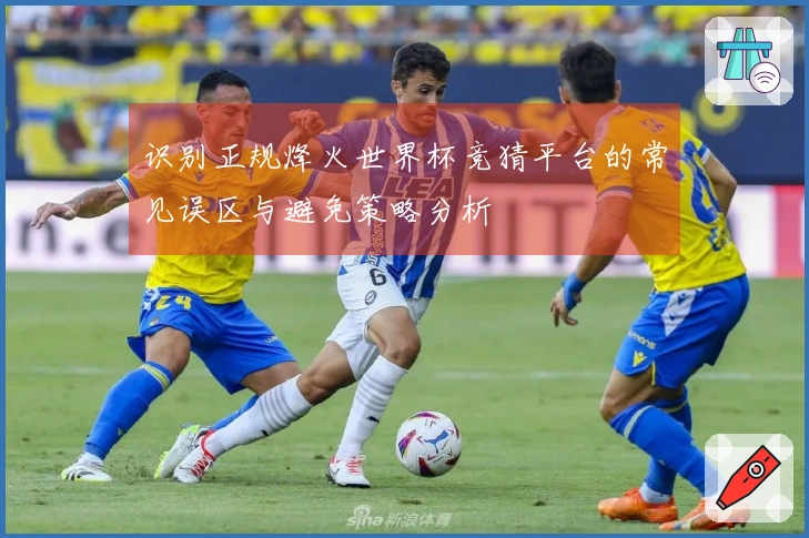 识别正规烽火世界杯竞猜平台的常见误区与避免策略分析
