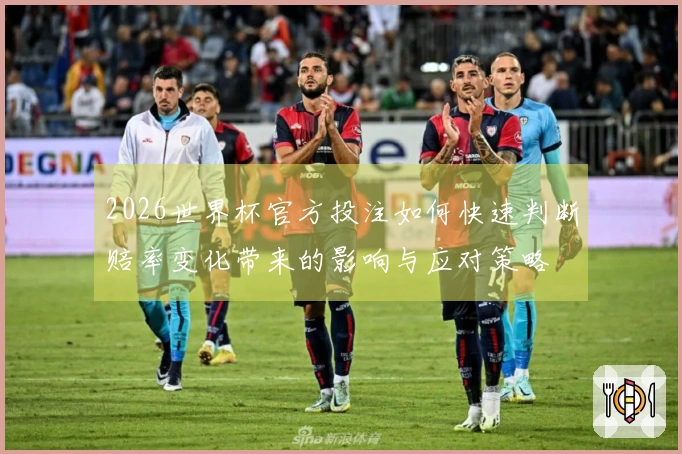 2026世界杯官方投注如何快速判断赔率变化带来的影响与应对策略