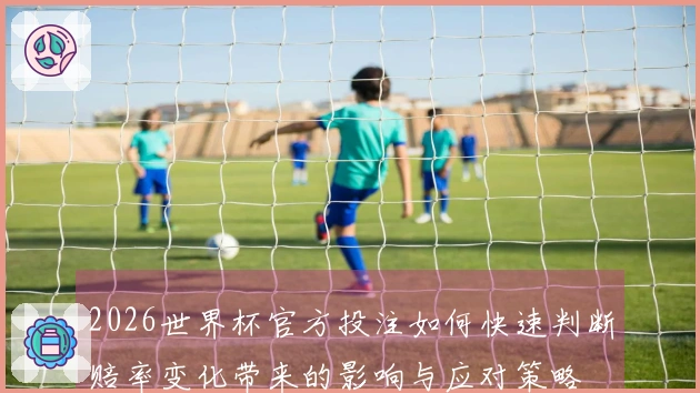 2026世界杯官方投注如何快速判断赔率变化带来的影响与应对策略