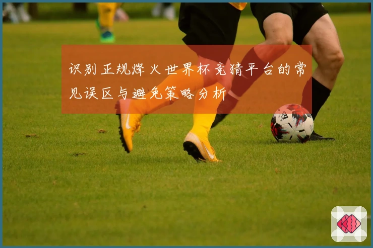 识别正规烽火世界杯竞猜平台的常见误区与避免策略分析