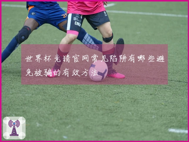 世界杯竞猜官网常见陷阱有哪些避免被骗的有效方法