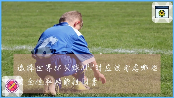 选择世界杯买球APP时应该考虑哪些安全性和功能性因素
